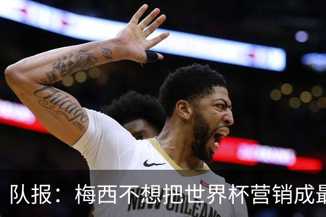 队报：梅西不想把世界杯营销成最后一舞，他一切如常并渴望卫冕